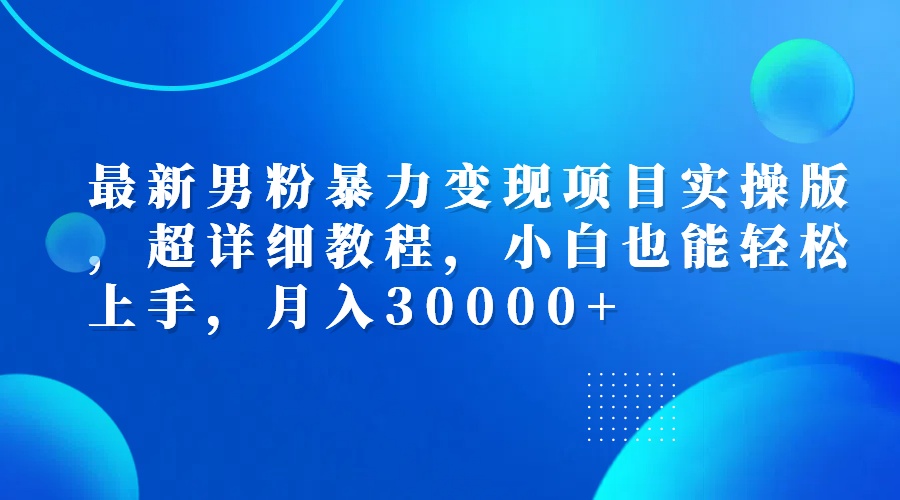 最新男粉暴力变现项目实操版，超详细教程，小白也能轻松上手，月入30000+-副业网