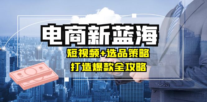 商家必看电商新蓝海：短视频+选品策略，打造爆款全攻略，月入10w+-副业网
