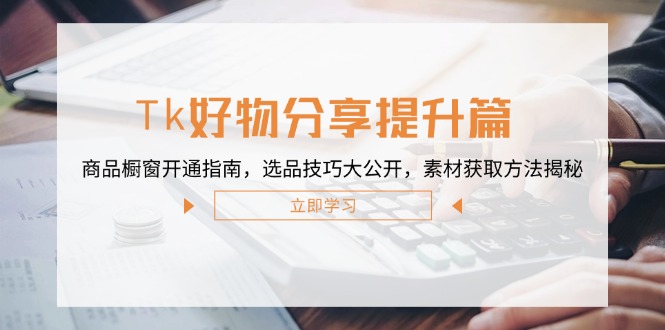 Tk好物分享提升篇：商品橱窗开通指南，选品技巧大公开，素材获取方法揭秘-副业网