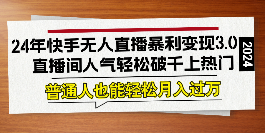 24年快手无人直播暴利变现3.0，直播间人气轻松破千上热门，普通人也能…-副业网