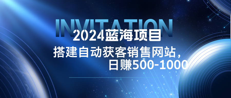 2024蓝海项目，搭建销售网站，自动获客，日赚500-1000-副业网