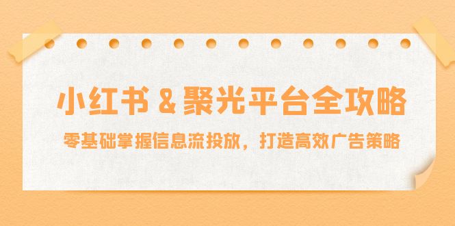小红薯&聚光平台全攻略：零基础掌握信息流投放，打造高效广告策略-副业网