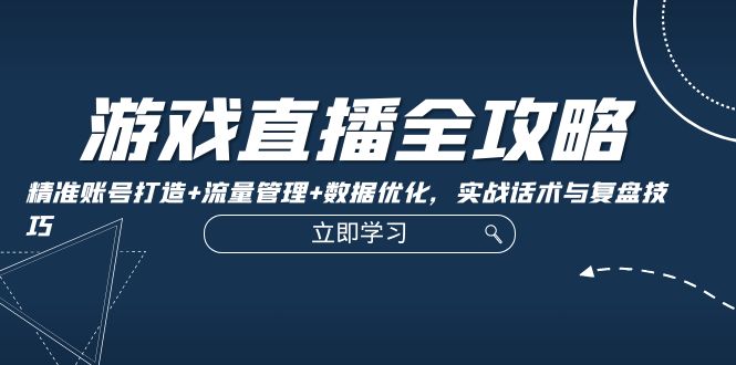 游戏直播全攻略：精准账号打造+流量管理+数据优化，实战话术与复盘技巧-副业网