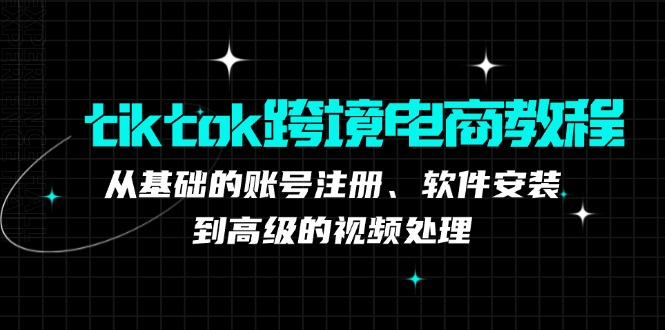 tiktok跨境电商教程：从基础的账号注册、软件安装，到高级的视频处理-副业网