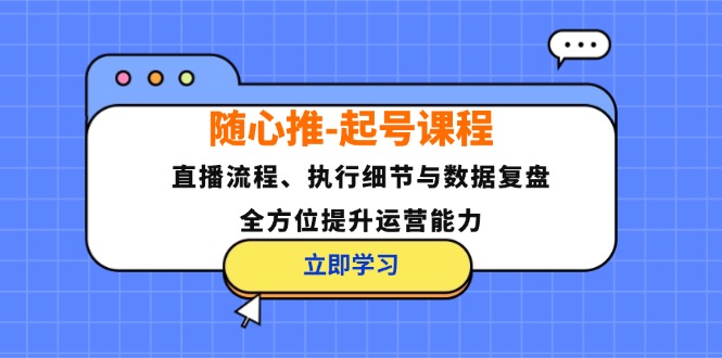 随心推-起号课程：直播流程、执行细节与数据复盘，全方位提升运营能力-副业网