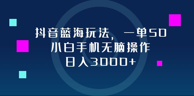 抖音蓝海玩法，一单50，小白手机无脑操作，日入3000+-副业网
