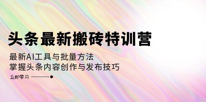 头条最新搬砖特训营：最新AI工具与批量方法，掌握头条内容创作与发布技巧-副业网