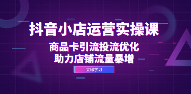 抖音小店运营实操课：商品卡引流投流优化，助力店铺流量暴增-副业网