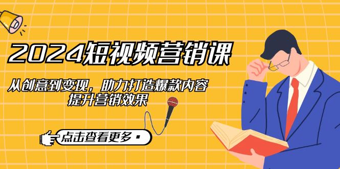 2024短视频-营销课：从创意到变现，助力打造爆款内容，提升营销效果-副业网
