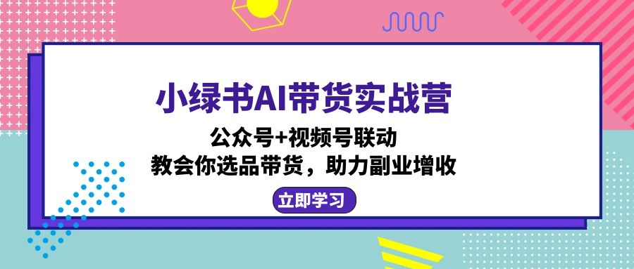 小绿书AI带货实战营：公众号+视频号联动，教会你选品带货，助力副业增收-副业网