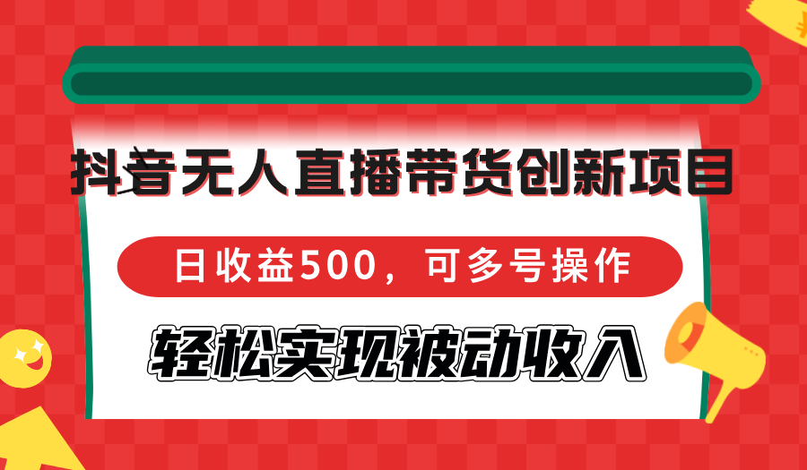抖音无人直播带货创新项目，日收益500，可多号操作，轻松实现被动收入-副业网