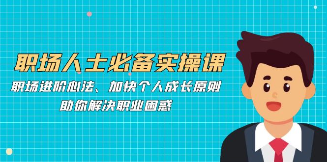 职场人士必备实操课：职场进阶心法、加快个人成长原则，助你解决职业困惑-副业网