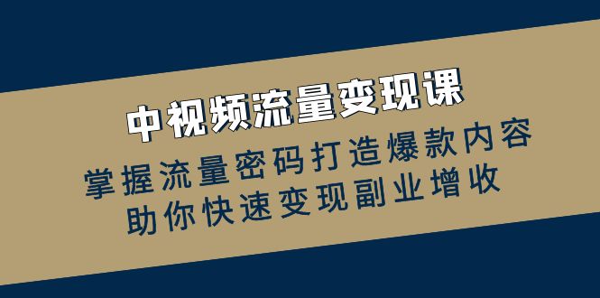 中视频流量变现课：掌握流量密码打造爆款内容，助你快速变现副业增收-副业网