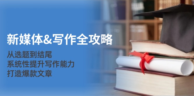 新媒体&写作全攻略：从选题到结尾，系统性提升写作能力，打造爆款文章-副业网