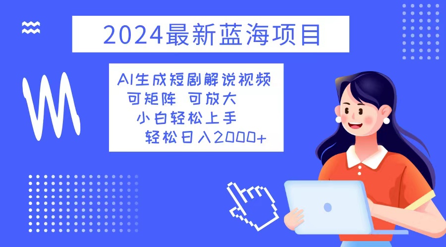 2024最新蓝海项目 AI生成短剧解说视频 小白轻松上手 日入2000+-副业网