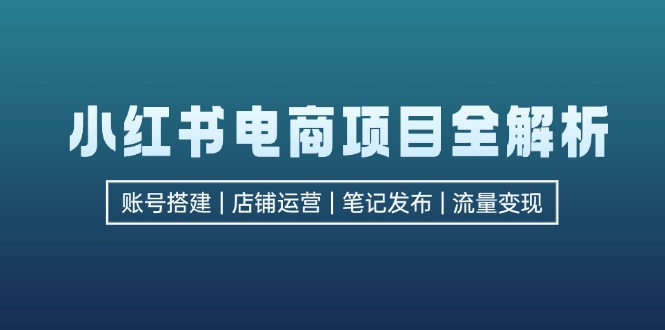 小红书电商项目全解析，包括账号搭建、店铺运营、笔记发布  实现流量变现-副业网