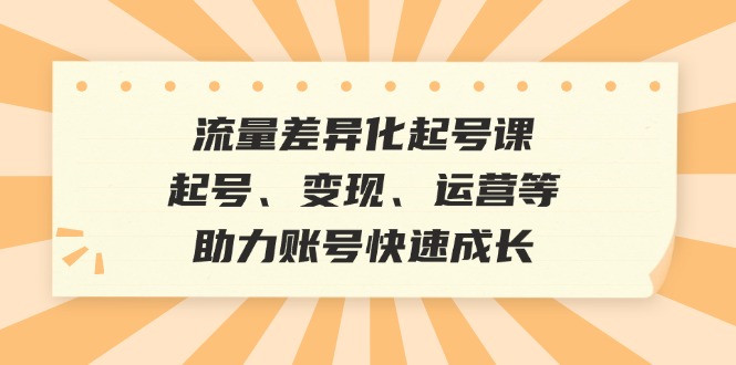 流量差异化起号课：起号、变现、运营等，助力账号快速成长-副业网