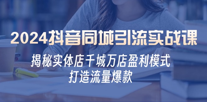 2024抖音同城引流实战课：揭秘实体店千城万店盈利模式，打造流量爆款-副业网