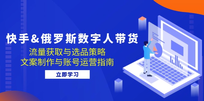 快手&俄罗斯 数字人带货：流量获取与选品策略 文案制作与账号运营指南-副业网