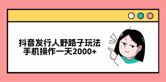 抖音发行人野路子玩法，手机操作一天2000+-副业网