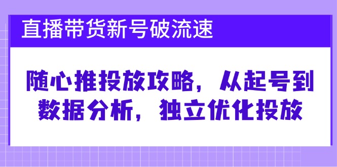 直播带货新号破 流速：随心推投放攻略，从起号到数据分析，独立优化投放-副业网