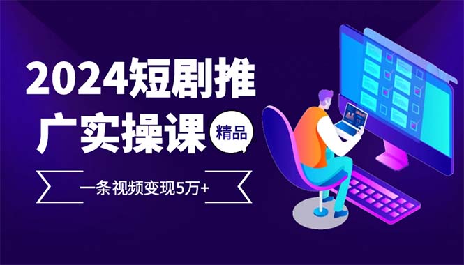2024最火爆的项目短剧推广实操课 一条视频变现5万+-副业网