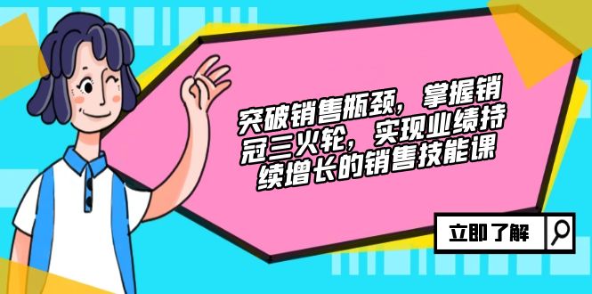 突破销售瓶颈，掌握销冠三火轮，实现业绩持续增长的销售技能课-副业网