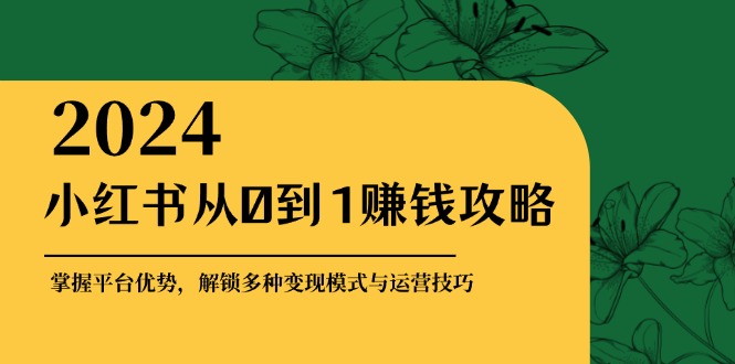 小红书从0到1赚钱攻略：掌握平台优势，解锁多种变现赚钱模式与运营技巧-副业网