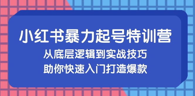 小红书暴力起号训练营，从底层逻辑到实战技巧，助你快速入门打造爆款-副业网