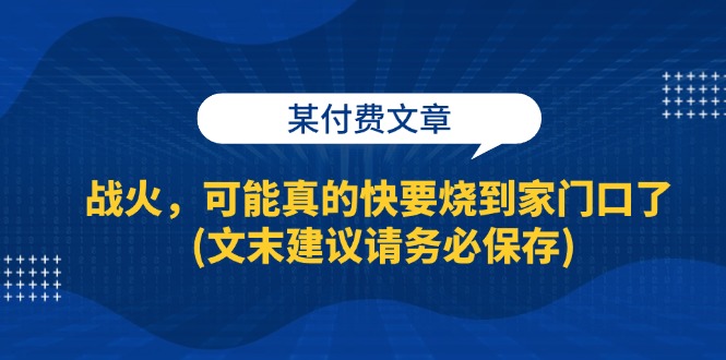 某付费文章：战火，可能真的快要烧到家门口了 (文末建议请务必保存)-副业网
