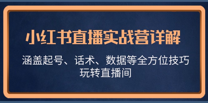 小红书直播实战营详解，涵盖起号、话术、数据等全方位技巧，玩转直播间-副业网