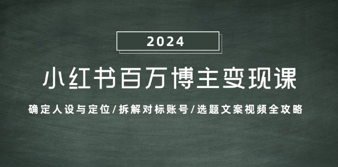 小红书百万博主变现课：确定人设与定位/拆解对标账号/选题文案视频全攻略-副业网