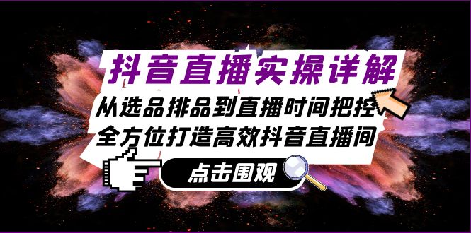 抖音直播实操详解：从选品排品到直播时间把控，全方位打造高效抖音直播间-副业网