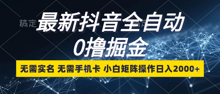 最新抖音全自动0撸掘金，无需实名，无需手机卡，小白矩阵操作日入2000+-副业网