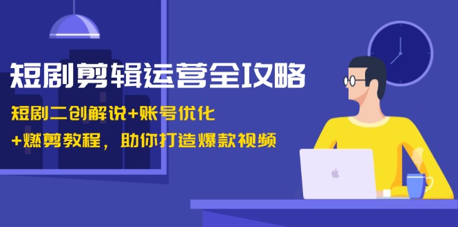 短剧剪辑运营全攻略:短剧二创解说+账号优化+燃剪教程,助你打造爆款视频-副业网
