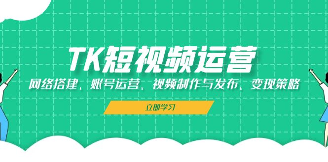 TK短视频运营：网络搭建、账号运营、视频制作与发布、变现策略-副业网