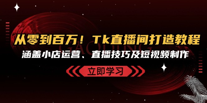 从零到百万!Tk直播间打造教程,涵盖小店运营、直播技巧及短视频制作-副业网