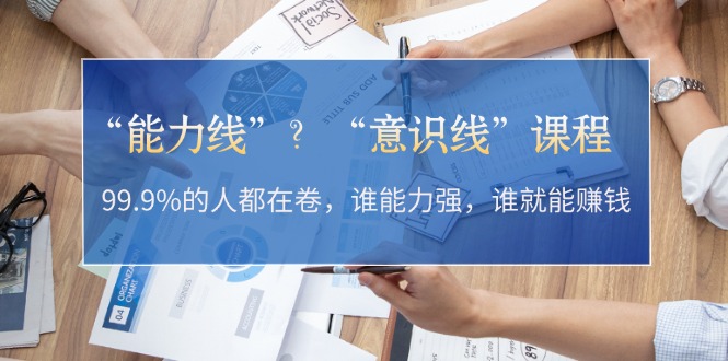 “能力线”？“意识线”课程：99.9%的人都在卷，谁能力强，谁就能赚钱-副业网
