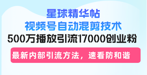 星球精华帖视频号自动混剪技术，500万播放引流17000创业粉，最新内部引…-副业网