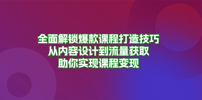 全面解锁爆款课程打造技巧，从内容设计到流量获取，助你实现课程变现-副业网