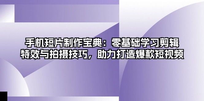 手机短片制作宝典：零基础学习剪辑、特效与拍摄技巧，助力打造爆款短视频-副业网