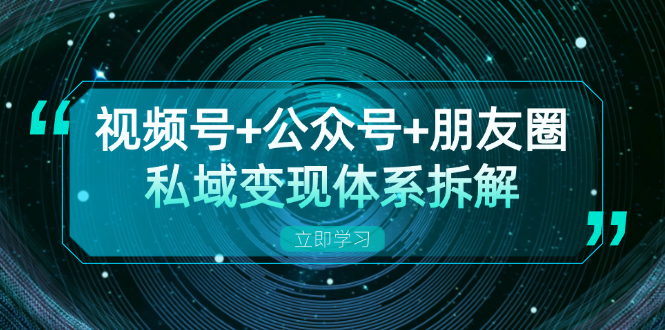视频号+公众号+朋友圈私域变现体系拆解，全体平台流量枯竭下的应对策略-副业网