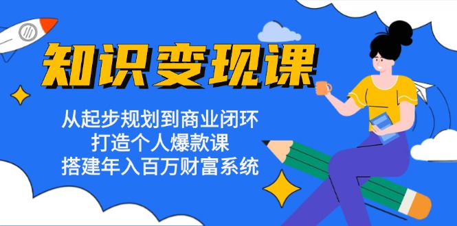 知识变现课：从起步规划到商业闭环 打造个人爆款课 搭建年入百万财富系统-副业网