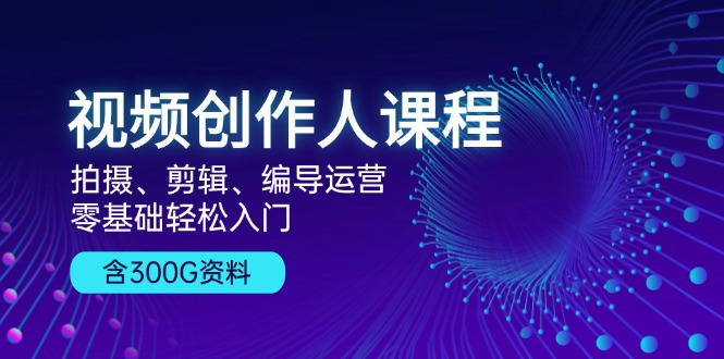 视频创作人课程！拍摄、剪辑、编导运营，零基础轻松入门，含300G资料-副业网