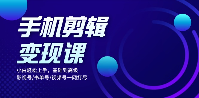 手机剪辑变现课：小白轻松上手，基础到高级 影视号/书单号/视频号一网打尽-副业网
