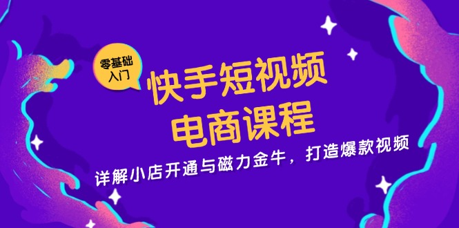 快手短视频电商课程，详解小店开通与磁力金牛，打造爆款视频-副业网