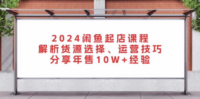 2024闲鱼起店课程：解析货源选择、运营技巧，分享年售10W+经验-副业网