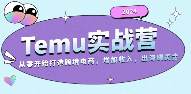 2024Temu实战营：从零开始打造跨境电商，增加收入，出海赚美金-副业网