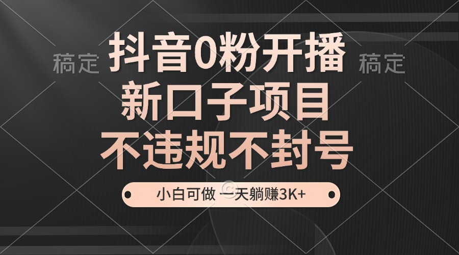 抖音0粉开播，新口子项目，不违规不封号，小白可做，一天躺赚3K+-副业网