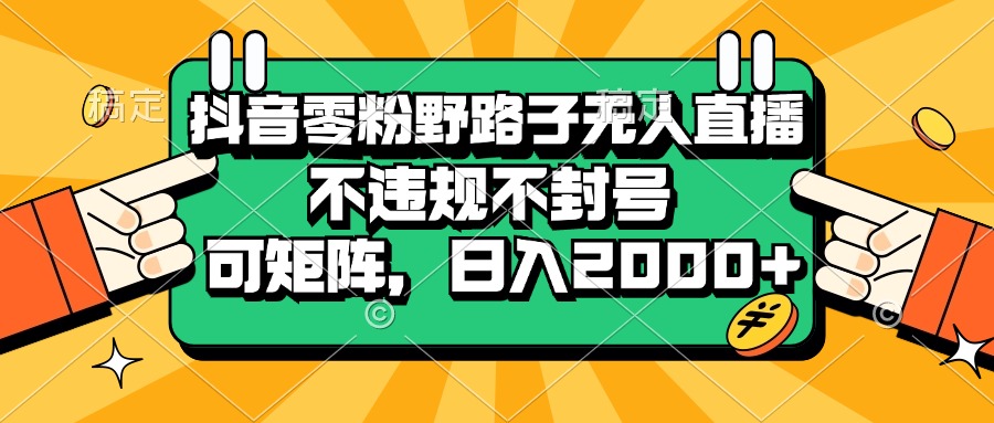 抖音零粉野路子无人直播，不违规不封号，可矩阵，日入2000+-副业网